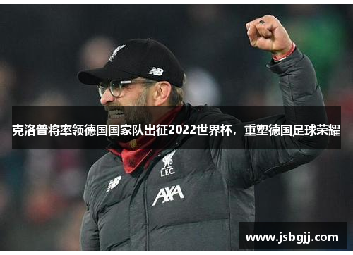 克洛普将率领德国国家队出征2022世界杯，重塑德国足球荣耀